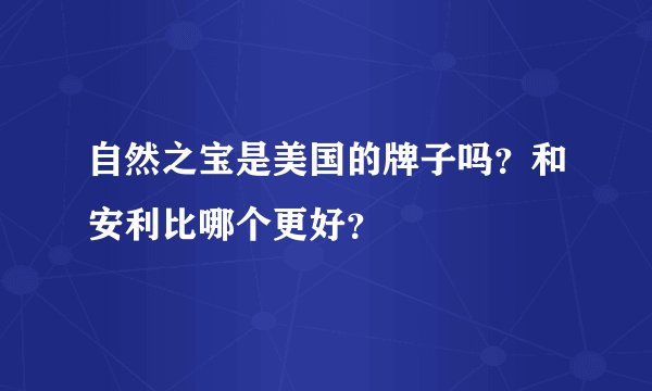 自然之宝是美国的牌子吗？和安利比哪个更好？