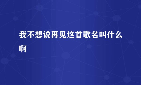 我不想说再见这首歌名叫什么啊
