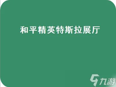 和平精英特斯拉展厅 和平精英特斯拉展厅在哪里