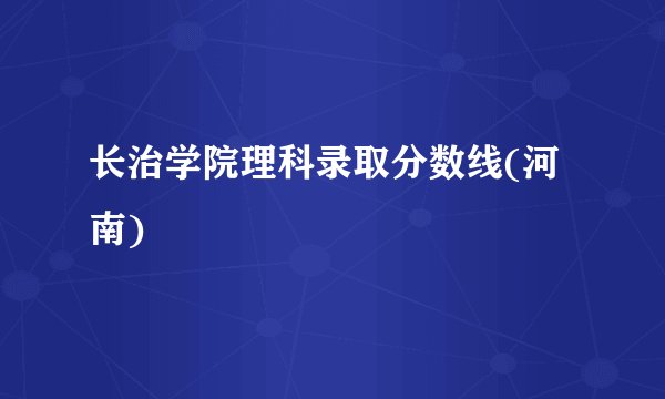 长治学院理科录取分数线(河南)