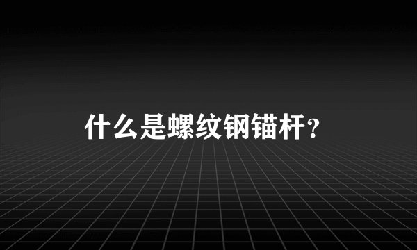 什么是螺纹钢锚杆？