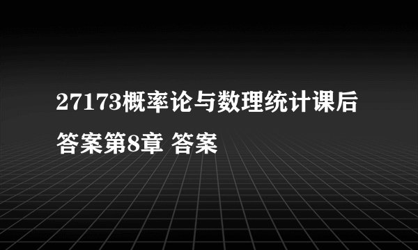 27173概率论与数理统计课后答案第8章 答案