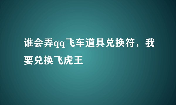 谁会弄qq飞车道具兑换符，我要兑换飞虎王