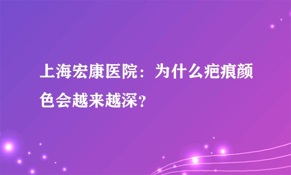 上海宏康医院：为什么疤痕颜色会越来越深？