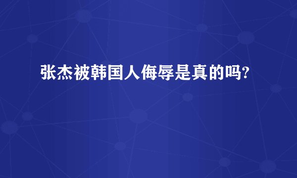 张杰被韩国人侮辱是真的吗?