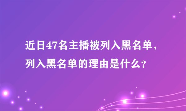 近日47名主播被列入黑名单，列入黑名单的理由是什么？