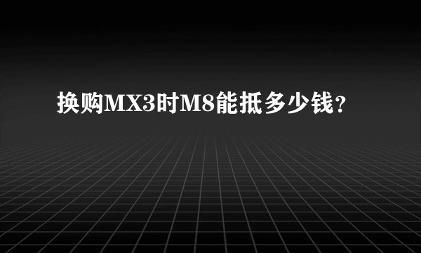 换购MX3时M8能抵多少钱？