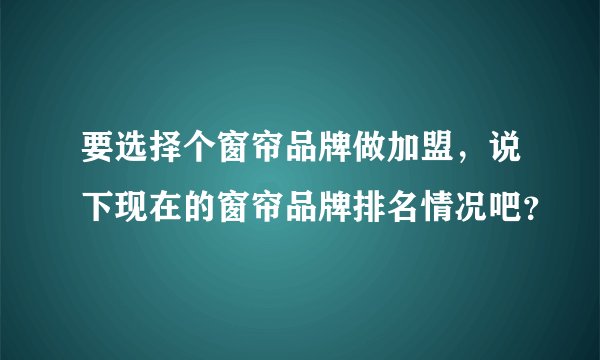 要选择个窗帘品牌做加盟，说下现在的窗帘品牌排名情况吧？