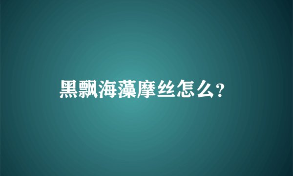 黑飘海藻摩丝怎么？