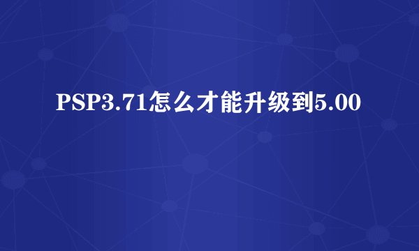 PSP3.71怎么才能升级到5.00
