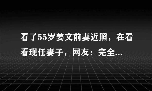 看了55岁姜文前妻近照，在看看现任妻子，网友：完全不在一个档次