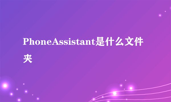 PhoneAssistant是什么文件夹