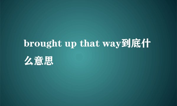 brought up that way到底什么意思