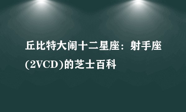 丘比特大闹十二星座：射手座(2VCD)的芝士百科