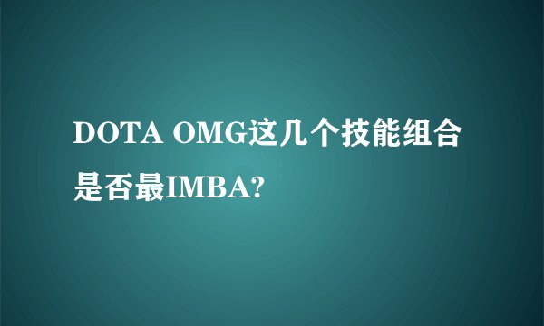 DOTA OMG这几个技能组合是否最IMBA?
