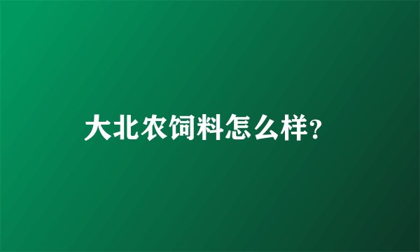 大北农饲料怎么样？