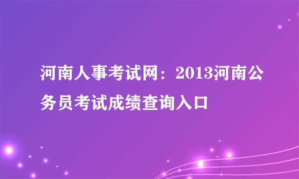 河南人事考试网：2013河南公务员考试成绩查询入口