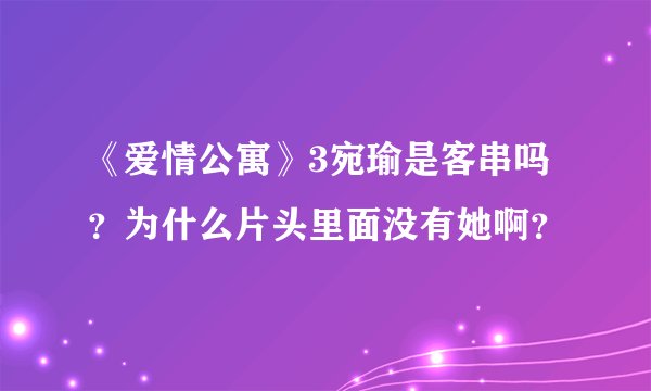 《爱情公寓》3宛瑜是客串吗？为什么片头里面没有她啊？