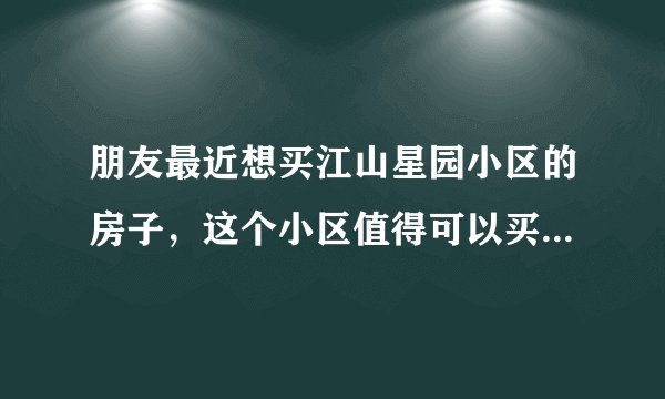 朋友最近想买江山星园小区的房子，这个小区值得可以买吗？有什么需要注意的吗？