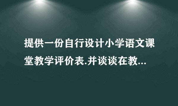 提供一份自行设计小学语文课堂教学评价表.并谈谈在教学实践中试用的效果如何