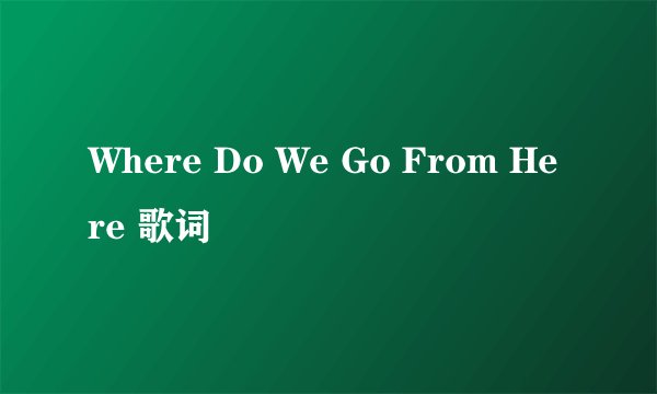 Where Do We Go From Here 歌词