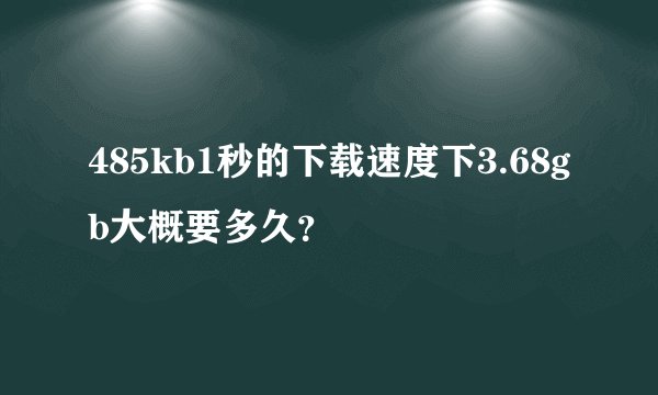 485kb1秒的下载速度下3.68gb大概要多久？