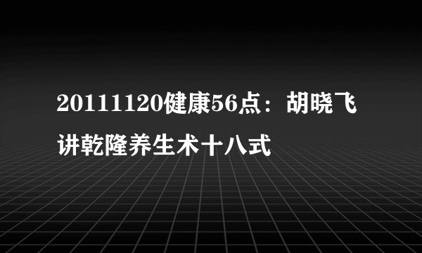 20111120健康56点：胡晓飞讲乾隆养生术十八式