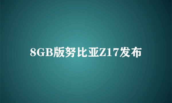 8GB版努比亚Z17发布