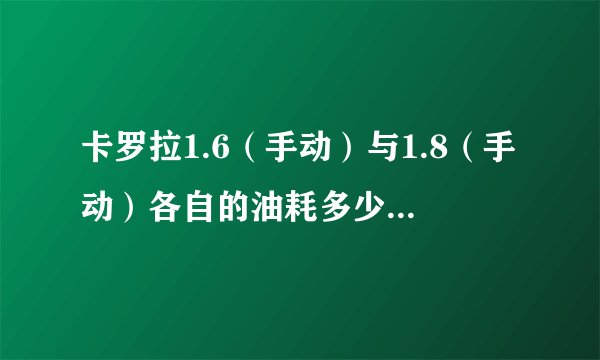 卡罗拉1.6（手动）与1.8（手动）各自的油耗多少相差多少 越详细越好 谢谢了
