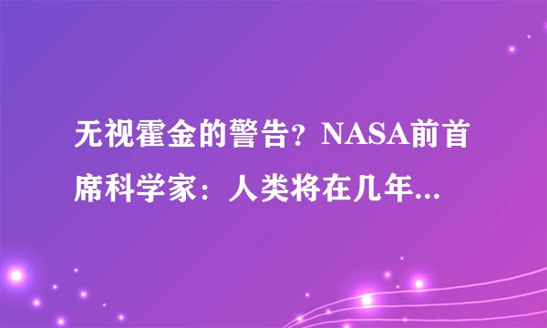 无视霍金的警告？NASA前首席科学家：人类将在几年内和外星人接触