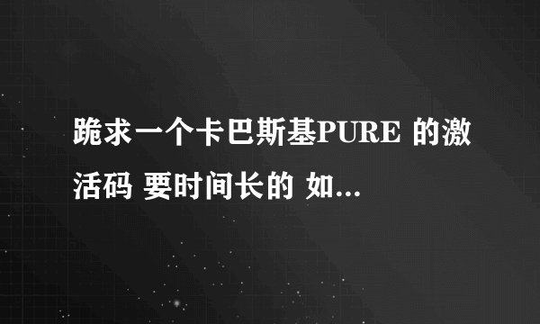 跪求一个卡巴斯基PURE 的激活码 要时间长的 如果共享过太多人就算了