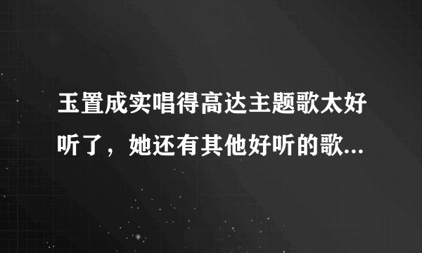 玉置成实唱得高达主题歌太好听了，她还有其他好听的歌，大家推荐一下