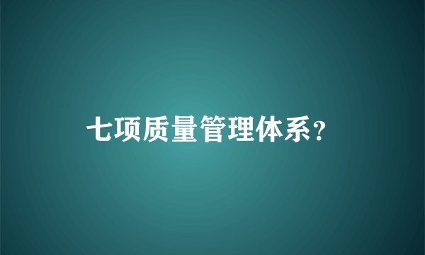 七项质量管理体系？