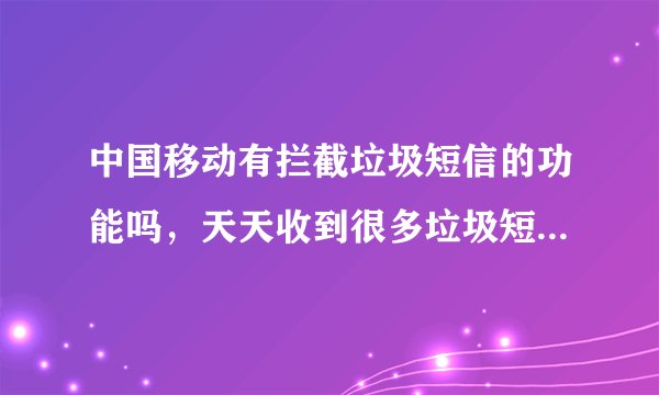 中国移动有拦截垃圾短信的功能吗，天天收到很多垃圾短信，很痛苦啊。中国移动有没有具体的措施？