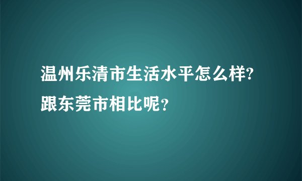 温州乐清市生活水平怎么样?跟东莞市相比呢？