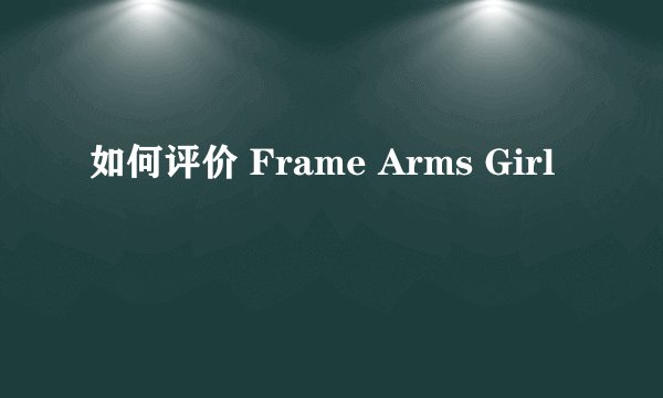 如何评价 Frame Arms Girl