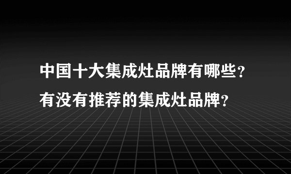 中国十大集成灶品牌有哪些？有没有推荐的集成灶品牌？