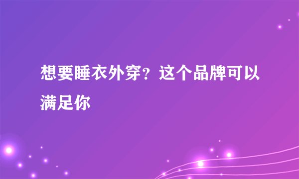 想要睡衣外穿？这个品牌可以满足你