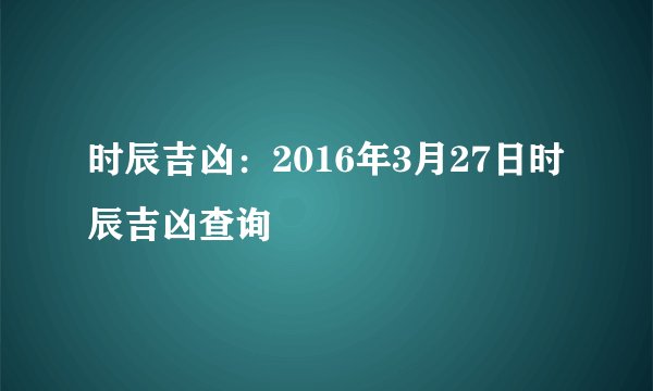 时辰吉凶：2016年3月27日时辰吉凶查询
