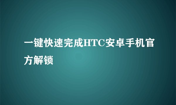 一键快速完成HTC安卓手机官方解锁