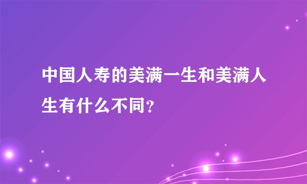 中国人寿的美满一生和美满人生有什么不同？