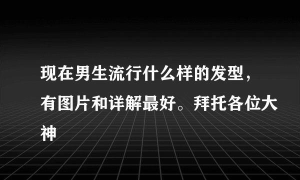 现在男生流行什么样的发型，有图片和详解最好。拜托各位大神