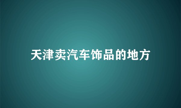 天津卖汽车饰品的地方