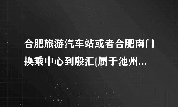 合肥旅游汽车站或者合肥南门换乘中心到殷汇{属于池州市}的客车时刻表