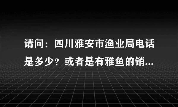 请问：四川雅安市渔业局电话是多少？或者是有雅鱼的销售联系方式也可。谢谢!