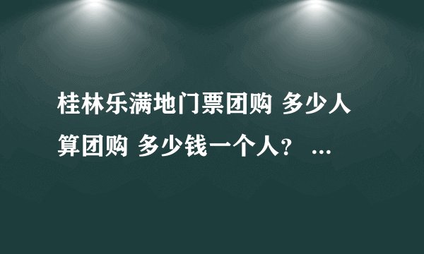桂林乐满地门票团购 多少人算团购 多少钱一个人？ 另外有学生证多少钱？