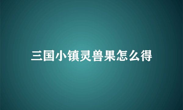 三国小镇灵兽果怎么得