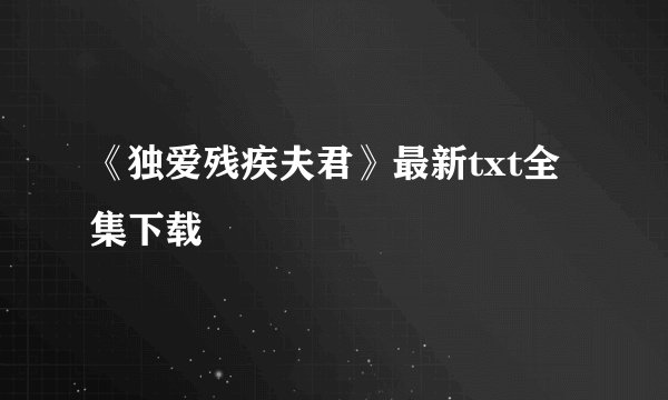 《独爱残疾夫君》最新txt全集下载