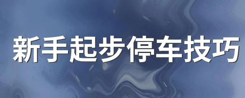 新手起步停车技巧 新手起步停车的方法