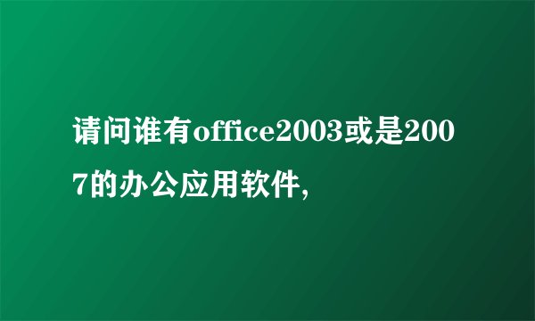 请问谁有office2003或是2007的办公应用软件,